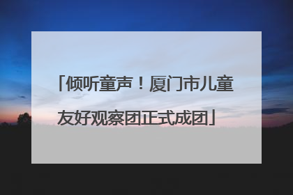 倾听童声！厦门市儿童友好观察团正式成团